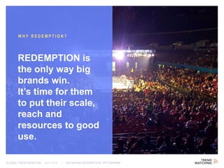 GLOBAL TREND BRIEFING · JULY 2016 | BIG BRAND REDEMPTION: PPT EDITION
REDEMPTION is
the only way big
brands win.
It’s time for them
to put their scale,
reach and
resources to good
use.
WHY REDEMPTION?
 