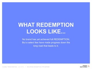 GLOBAL TREND BRIEFING · JULY 2016 | BIG BRAND REDEMPTION: PPT EDITION
No brand has yet achieved full REDEMPTION.
But a select few have made progress down the
long road that leads to it.
WHAT REDEMPTION
LOOKS LIKE...
 