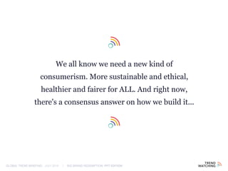 GLOBAL TREND BRIEFING · JULY 2016 | BIG BRAND REDEMPTION: PPT EDITION
We all know we need a new kind of
consumerism. More sustainable and ethical,
healthier and fairer for ALL. And right now,
there's a consensus answer on how we build it...
 