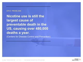 GLOBAL TREND BRIEFING · JULY 2016 | BIG BRAND REDEMPTION: PPT EDITION
EPIC PROBLEM:
Nicotine use is still the
largest cause of
preventable death in the
US, causing over 480,000
deaths a year.
(Centers for Disease Control and Prevention)
 