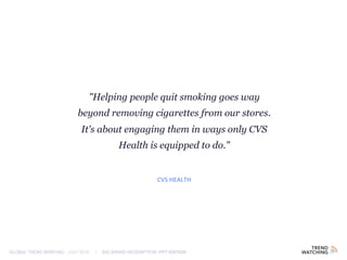 GLOBAL TREND BRIEFING · JULY 2016 | BIG BRAND REDEMPTION: PPT EDITION
"Helping people quit smoking goes way
beyond removing cigarettes from our stores.
It's about engaging them in ways only CVS
Health is equipped to do."
CVS HEALTH
 