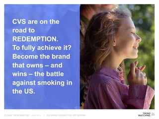 GLOBAL TREND BRIEFING · JULY 2016 | BIG BRAND REDEMPTION: PPT EDITION
CVS are on the
road to
REDEMPTION.
To fully achieve it?
Become the brand
that owns – and
wins – the battle
against smoking in
the US.
 