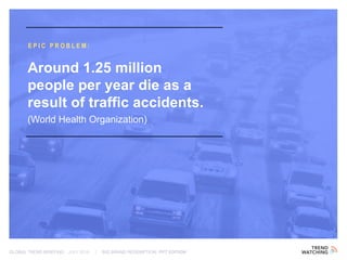 GLOBAL TREND BRIEFING · JULY 2016 | BIG BRAND REDEMPTION: PPT EDITION
EPIC PROBLEM:
Around 1.25 million
people per year die as a
result of traffic accidents.
(World Health Organization)
 