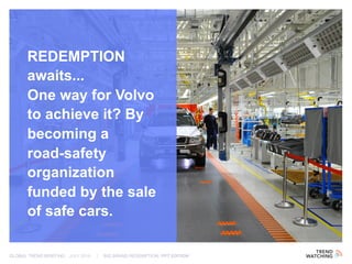 GLOBAL TREND BRIEFING · JULY 2016 | BIG BRAND REDEMPTION: PPT EDITION
REDEMPTION
awaits...
One way for Volvo
to achieve it? By
becoming a
road-safety
organization
funded by the sale
of safe cars.
 
