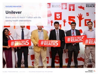 GLOBAL TREND BRIEFING · JULY 2016 | BIG BRAND REDEMPTION: PPT EDITION
Brand aims to reach 1 billion with life
saving health interventions
FEATURED INNOVATION
Unilever
 