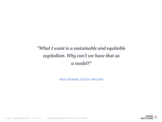 GLOBAL TREND BRIEFING · JULY 2016 | BIG BRAND REDEMPTION: PPT EDITION
"What I want is a sustainable and equitable
capitalism. Why can't we have that as
a model?"
PAUL POLMAN, CEO OF UNILEVER
 