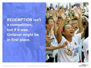 GLOBAL TREND BRIEFING · JULY 2016 | BIG BRAND REDEMPTION: PPT EDITION
REDEMPTION isn't
a competition,
but if it was,
Unilever might be
in first place.
 