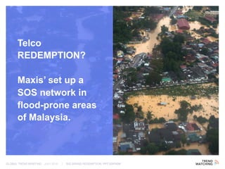 GLOBAL TREND BRIEFING · JULY 2016 | BIG BRAND REDEMPTION: PPT EDITION
Telco
REDEMPTION?
Maxis’ set up a
SOS network in
flood-prone areas
of Malaysia.
 