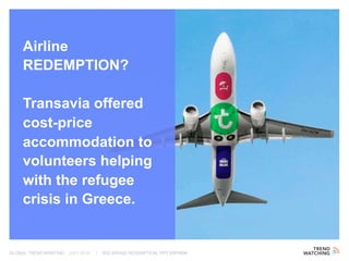 GLOBAL TREND BRIEFING · JULY 2016 | BIG BRAND REDEMPTION: PPT EDITION
Airline
REDEMPTION?
Transavia offered
cost-price
accommodation to
volunteers helping
with the refugee
crisis in Greece.
 