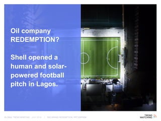 GLOBAL TREND BRIEFING · JULY 2016 | BIG BRAND REDEMPTION: PPT EDITION
Oil company
REDEMPTION?
Shell opened a
human and solar-
powered football
pitch in Lagos.
 