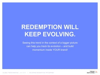 GLOBAL TREND BRIEFING · JULY 2016 | BIG BRAND REDEMPTION: PPT EDITION
REDEMPTION WILL
KEEP EVOLVING.
Seeing this trend in the context of a bigger picture
can help you track its evolution – and build
momentum inside YOUR brand!
 