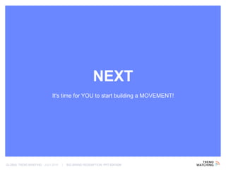 GLOBAL TREND BRIEFING · JULY 2016 | BIG BRAND REDEMPTION: PPT EDITION
NEXT
It's time for YOU to start building a MOVEMENT!
 