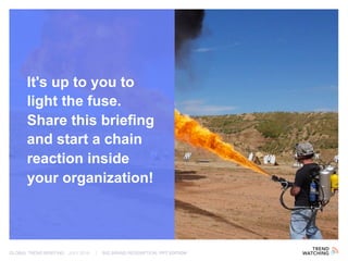 GLOBAL TREND BRIEFING · JULY 2016 | BIG BRAND REDEMPTION: PPT EDITION
It's up to you to
light the fuse.
Share this briefing
and start a chain
reaction inside
your organization!
 