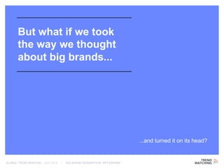 GLOBAL TREND BRIEFING · JULY 2016 | BIG BRAND REDEMPTION: PPT EDITION
But what if we took
the way we thought
about big brands...
...and turned it on its head?
 