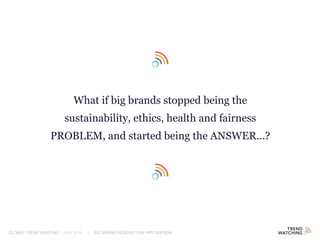 GLOBAL TREND BRIEFING · JULY 2016 | BIG BRAND REDEMPTION: PPT EDITION
What if big brands stopped being the
sustainability, ethics, health and fairness
PROBLEM, and started being the ANSWER...?
 