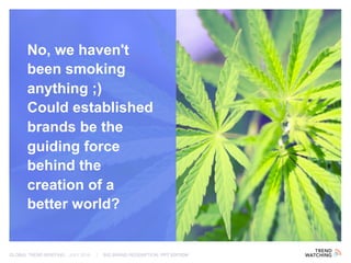 GLOBAL TREND BRIEFING · JULY 2016 | BIG BRAND REDEMPTION: PPT EDITION
No, we haven't
been smoking
anything ;)
Could established
brands be the
guiding force
behind the
creation of a
better world?
 