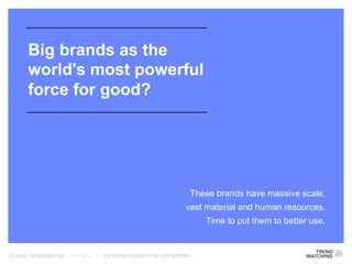 GLOBAL TREND BRIEFING · JULY 2016 | BIG BRAND REDEMPTION: PPT EDITION
Big brands as the
world's most powerful
force for good?
These brands have massive scale,
vast material and human resources.
Time to put them to better use.
 