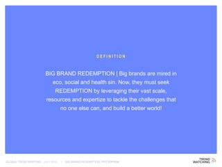 GLOBAL TREND BRIEFING · JULY 2016 | BIG BRAND REDEMPTION: PPT EDITION
BIG BRAND REDEMPTION | Big brands are mired in
eco, social and health sin. Now, they must seek
REDEMPTION by leveraging their vast scale,
resources and expertize to tackle the challenges that
no one else can, and build a better world!
DEFINITION
 