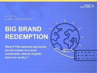 GLOBAL TREND BRIEFING · JULY 2016 | BIG BRAND REDEMPTION: PPT EDITION
JULY 2016
GLOBAL TREND BRIEFING
What if YOU believed big brands
are the answer to a more
sustainable, ethical, brighter
future for us ALL?
BIG BRAND
REDEMPTION
 