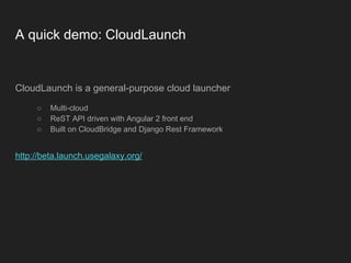 A quick demo: CloudLaunch
CloudLaunch is a general-purpose cloud launcher
○ Multi-cloud
○ ReST API driven with Angular 2 front end
○ Built on CloudBridge and Django Rest Framework
http://beta.launch.usegalaxy.org/
 
