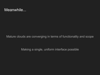 Meanwhile...
Mature clouds are converging in terms of functionality and scope
Making a single, uniform interface possible
 