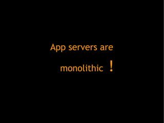 App servers are
monolithic !
 