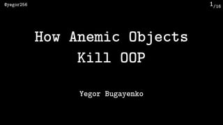 /16@yegor256 1
How Anemic Objects 
Kill OOP
Yegor Bugayenko
 