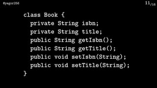 /16@yegor256 11
class Book {
private String isbn;
private String title;
public String getIsbn();
public String getTitle();
public void setIsbn(String);
public void setTitle(String);
}
 