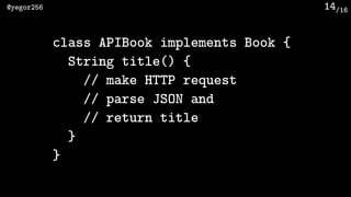 /16@yegor256 14
class APIBook implements Book {
String title() {
// make HTTP request
// parse JSON and
// return title
}
}
 