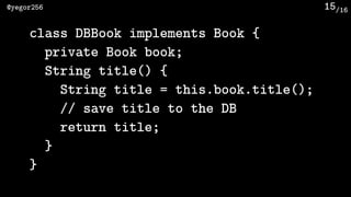 /16@yegor256 15
class DBBook implements Book {
private Book book;
String title() {
String title = this.book.title();
// save title to the DB
return title;
}
}
 