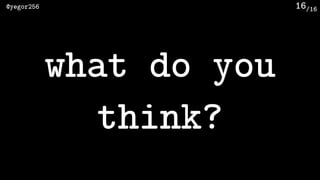 /16@yegor256 16
what do you
think?
 