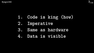 /16@yegor256 3
1. Code is king (how)
2. Imperative
3. Same as hardware
4. Data is visible
 
