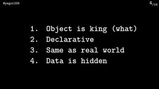 /16@yegor256 4
1. Object is king (what)
2. Declarative
3. Same as real world
4. Data is hidden
 