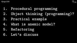 /16@yegor256 2
1. Procedural programming
2. Object thinking (programming)?
3. Practical example
4. What is anemic model?
5...