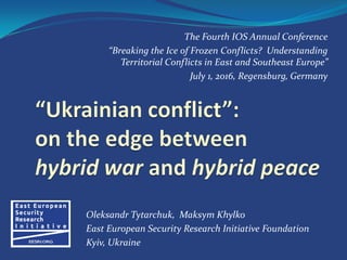 The Fourth IOS Annual Conference
“Breaking the Ice of Frozen Conflicts? Understanding
Territorial Conflicts in East and Southeast Europe”
July 1, 2016, Regensburg, Germany
Oleksandr Tytarchuk, Maksym Khylko
East European Security Research Initiative Foundation
Kyiv, Ukraine
 