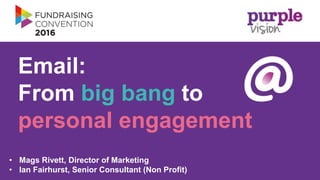 Page 1
Email:
From big bang to
personal engagement
• Mags Rivett, Director of Marketing
• Ian Fairhurst, Senior Consultant (Non Profit)
 