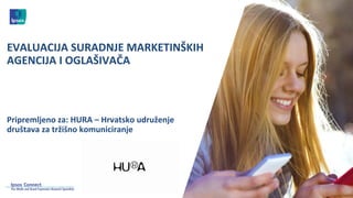 Pripremljeno	za:	HURA	– Hrvatsko	udruženje	
društava	za	tržišno	komuniciranje	
EVALUACIJA	SURADNJE	MARKETINŠKIH	
AGENCIJA	I	OGLAŠIVAČA
 