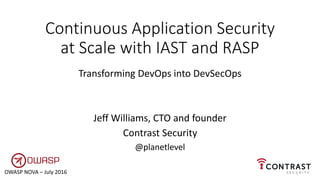 Continuous Application Security
at Scale with IAST and RASP
Transforming DevOps into DevSecOps
Jeff Williams, CTO and founder
Contrast Security
@planetlevel
OWASP NOVA – July 2016
 