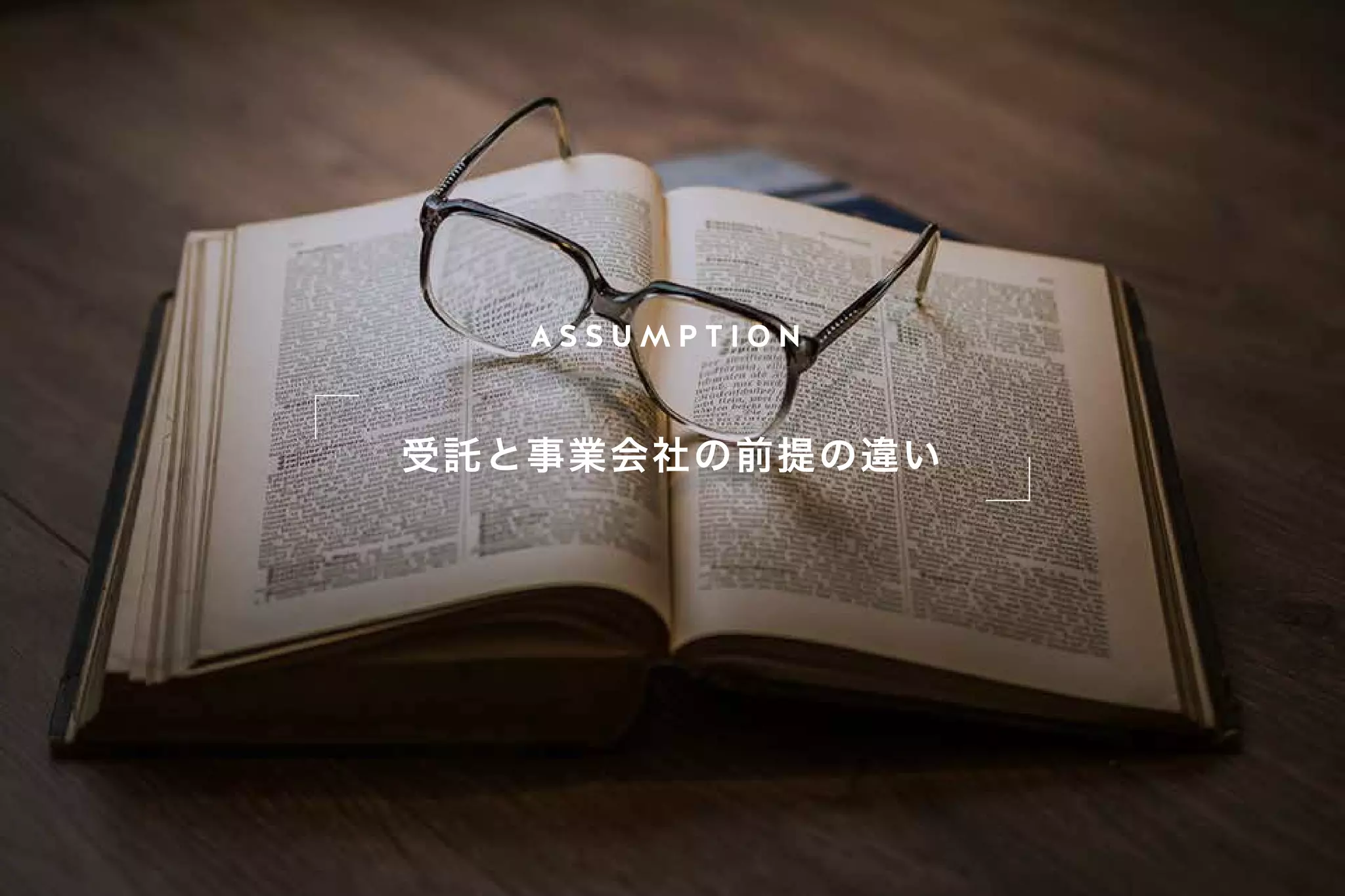 A S S U M P T I O N
受託と事業会社の前提の違い
 