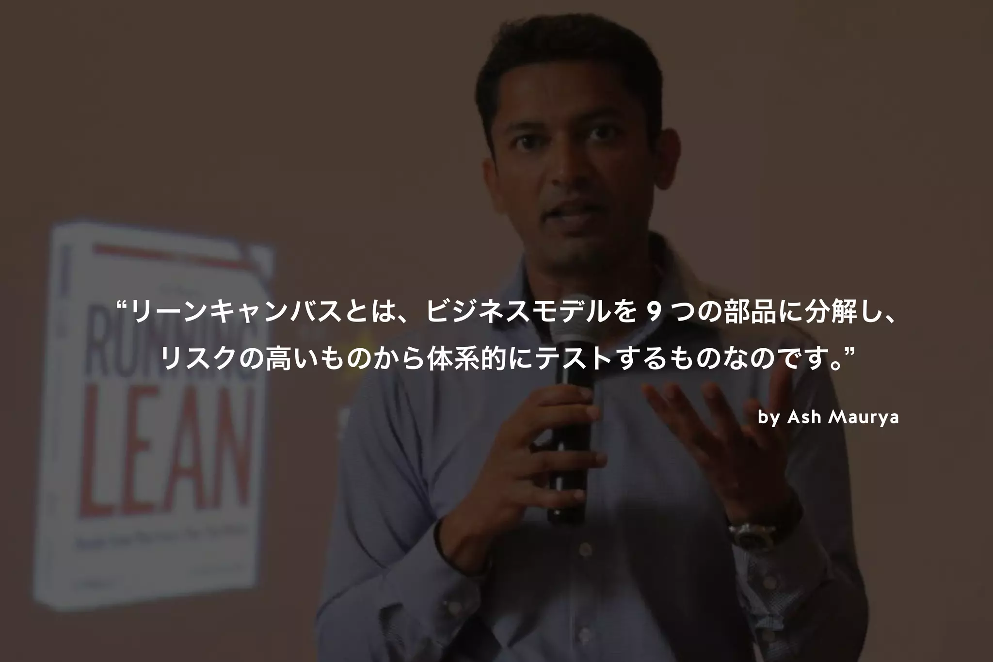 リーンキャンバスとは、ビジネスモデルを 9 つの部品に分解し、
リスクの高いものから体系的にテストするものなのです。
by Ash Maurya
 