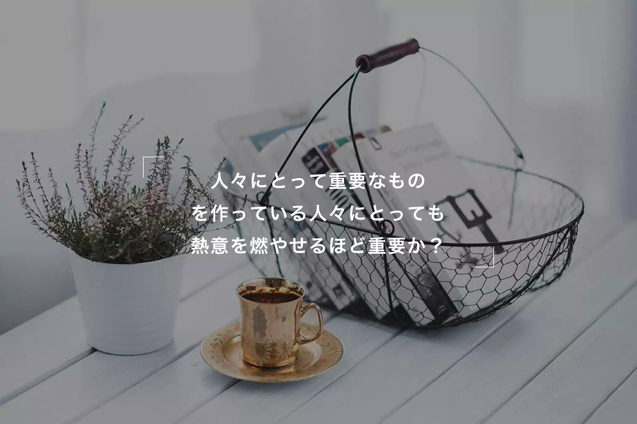 人々にとって重要なもの
を作っている人々にとっても
熱意を燃やせるほど重要か？
 