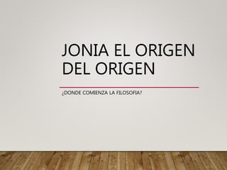 JONIA EL ORIGEN
DEL ORIGEN
¿DONDE COMIENZA LA FILOSOFIA?
 