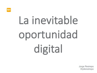 La inevitable
oportunidad
digital
Jorge Restrepo
@jolerestrepo
 