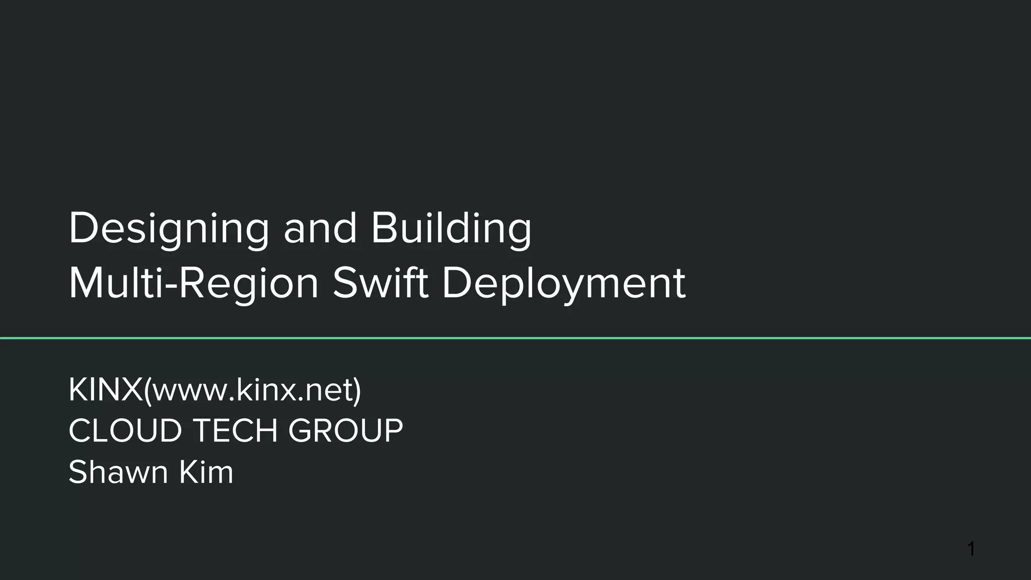 Designing and Building
Multi-Region Swift Deployment
KINX(www.kinx.net)
CLOUD TECH GROUP
Shawn Kim
1
 