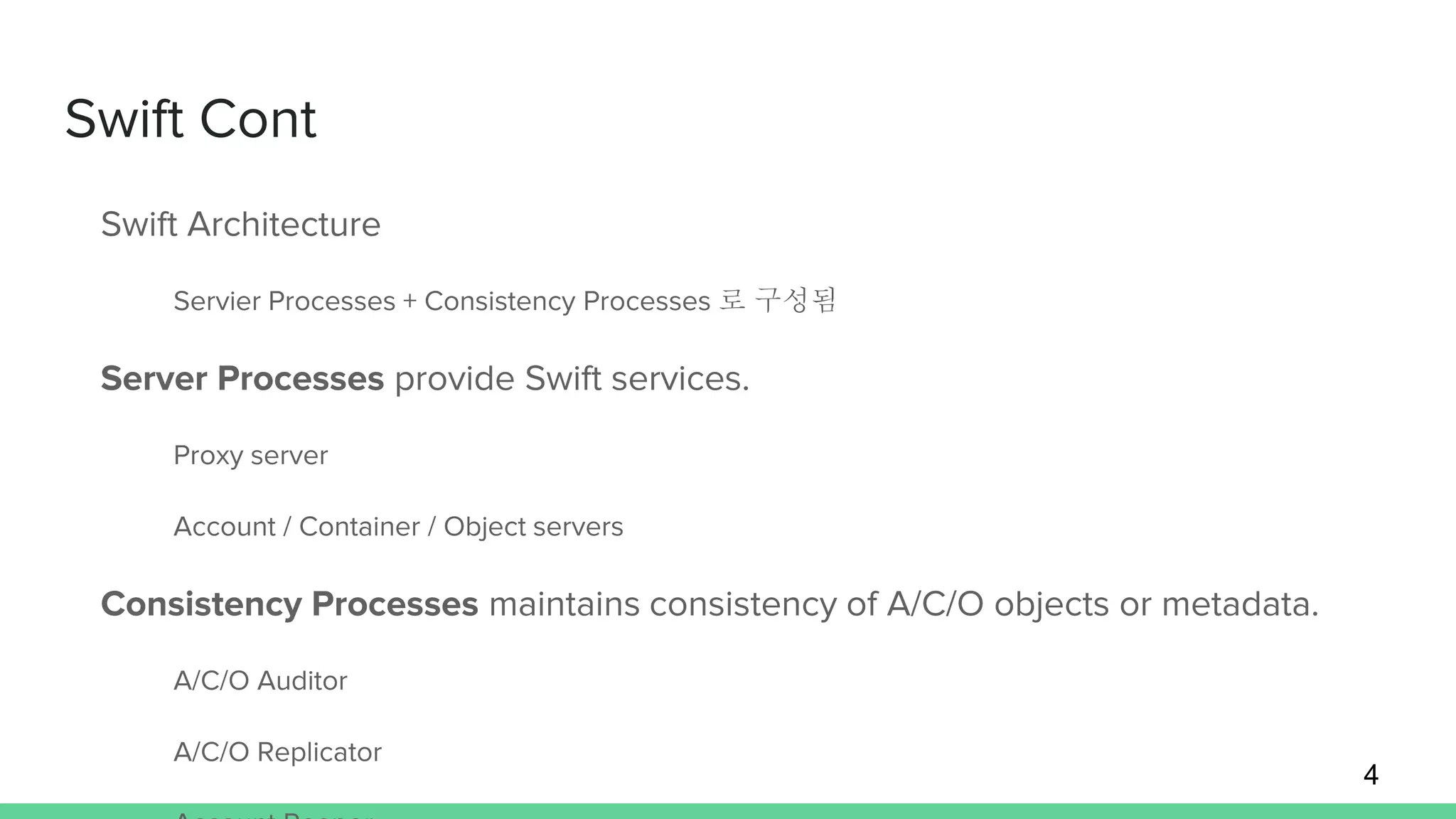 Swift Cont
Swift Architecture
Servier Processes + Consistency Processes 로 구성됨
Server Processes provide Swift services.
Proxy server
Account / Container / Object servers
Consistency Processes maintains consistency of A/C/O objects or metadata.
A/C/O Auditor
A/C/O Replicator
4
 