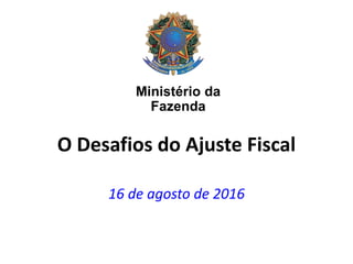 O Desafio do Ajuste Fiscal
16 de agosto de 2016
Ministério da
Fazenda
 