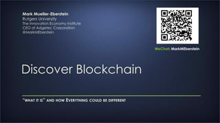 Discover Blockchain
“WHAT IT IS” AND HOW EVERYTHING COULD BE DIFFERENT
Mark Mueller-Eberstein
Rutgers University
The Innovation Economy Institute
CEO of Adgetec Corporation
@MarkMEberstein
WeChat: MarkMEberstein
 