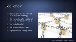 Blockchain
 Blockchain is like the Internet
(it changed everything)
 The implications for traditional
financial services are massive
 The end of banks?
 The end of central banks?
 Big implications for regulators.
Mark Mueller-Eberstein & Adgetec Corporation
 