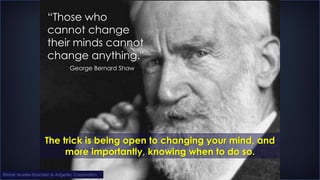 The trick is being open to changing your mind, and
more importantly, knowing when to do so.
George Bernard Shaw
“Those who...