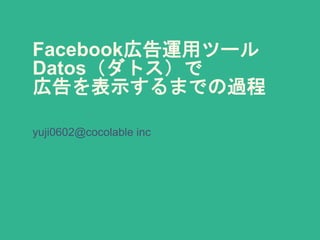 Facebook広告運用ツール
Datos（ダトス）で
広告を表示するまでの過程
yuji0602@cocolable inc
 